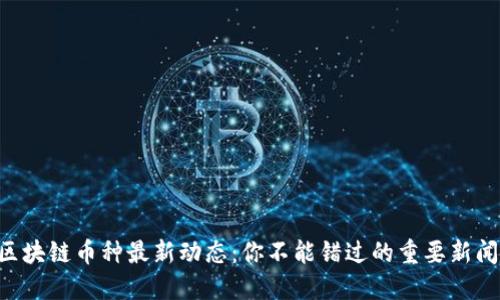区块链币种最新动态：你不能错过的重要新闻！