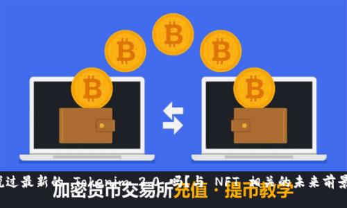 你听说过最新的 Tokenim 2.0 吗？与 NFT 相关的未来前景如何？
