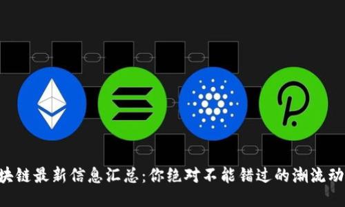 区块链最新信息汇总：你绝对不能错过的潮流动态！