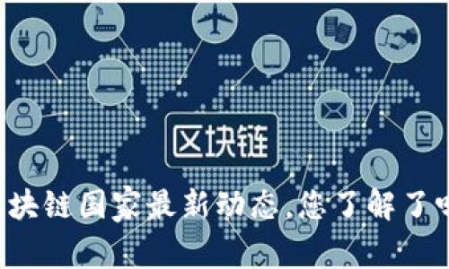区块链国家最新动态，您了解了吗？