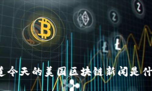 你知道今天的美国区块链新闻是什么吗？