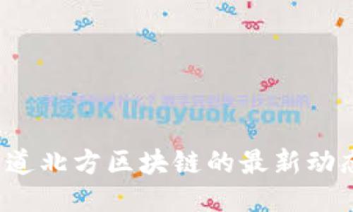 你知道北方区块链的最新动态吗？