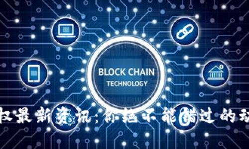 区块链授权最新资讯：你绝不能错过的动态和趋势