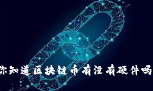 你知道区块链币有没有硬件吗？