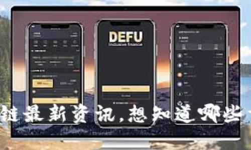 七曾区块链最新资讯，想知道哪些重要动态？