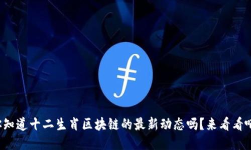 你知道十二生肖区块链的最新动态吗？来看看吧！