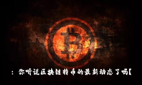 : 你听说区块链特币的最新动态了吗？