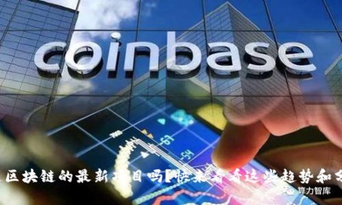 你知道区块链的最新项目吗？快来看看这些趋势和分析吧！