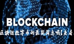 你想知道区块链数字币的最新消息吗？来看看这