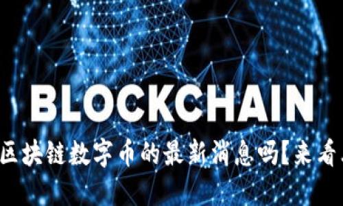 你想知道区块链数字币的最新消息吗？来看看这些吧！