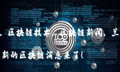 igentzi兰州区块链, 区块链技术, 区块链新闻, 兰州新闻/guanjianci

你听说了吗？兰州最新的区块链消息来了！