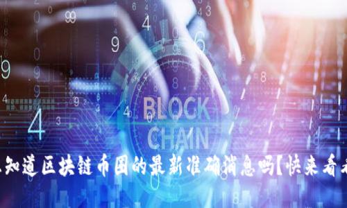 你想知道区块链币圈的最新准确消息吗？快来看看吧！