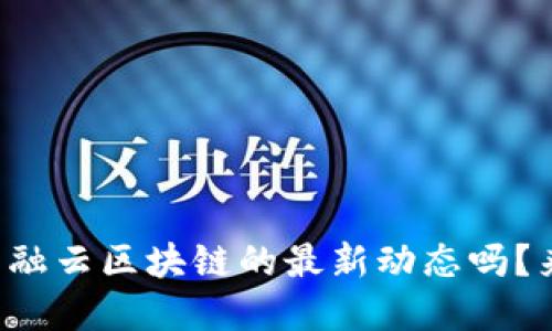 你了解互融云区块链的最新动态吗？来看看吧！