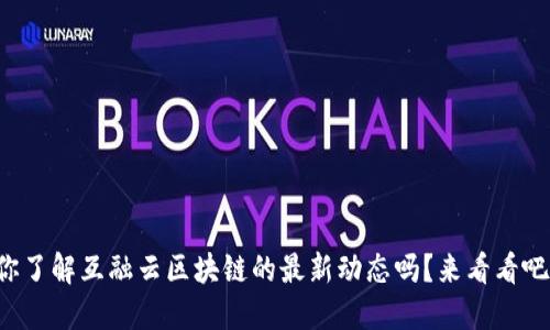 你了解互融云区块链的最新动态吗？来看看吧！