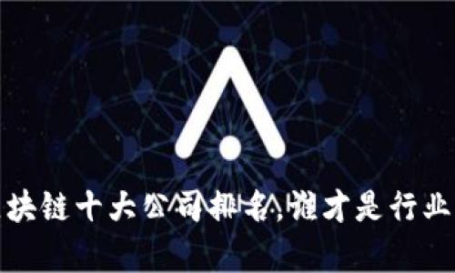 2023年区块链十大公司排名，谁才是行业的领头羊？