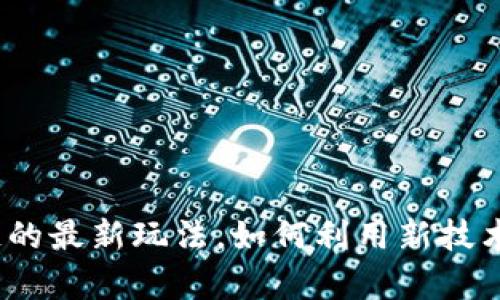 探讨区块链的最新玩法，如何利用新技术赚取财富？