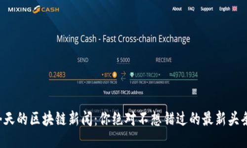 今天的区块链新闻：你绝对不想错过的最新头条！