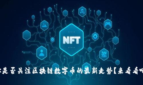 你是否关注区块链数字币的最新走势？来看看吧！