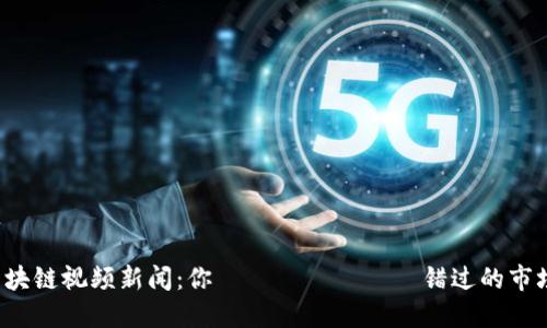 最新区块链视频新闻：你ไม่อยาก错过的市场动态！