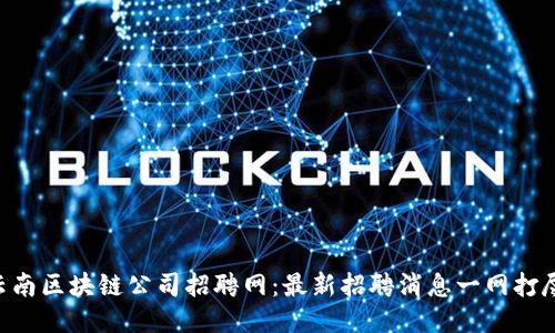 云南区块链公司招聘网：最新招聘消息一网打尽！