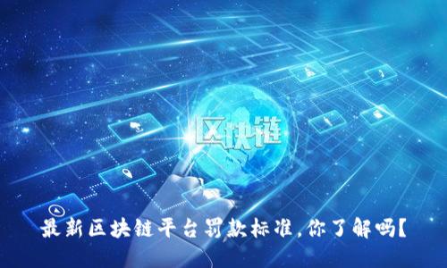 最新区块链平台罚款标准，你了解吗？