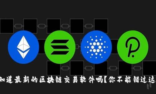 想知道最新的区块链交易软件吗？你不能错过这些！