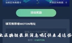 你知道亚太区块链最新消息吗？快来看这些精彩