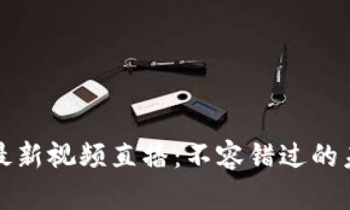 区块链真龙最新视频直播：不容错过的未来科技盛宴