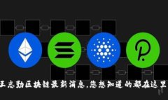 王志勤区块链最新消息，您想知道的都在这里！