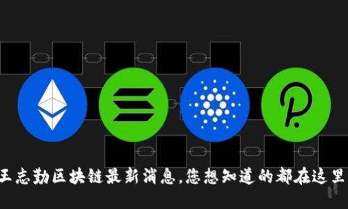 王志勤区块链最新消息，您想知道的都在这里！