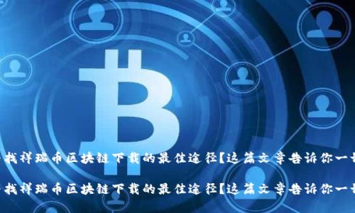 寻找祥瑞币区块链下载的最佳途径？这篇文章告诉你一切！

寻找祥瑞币区块链下载的最佳途径？这篇文章告诉你一切！