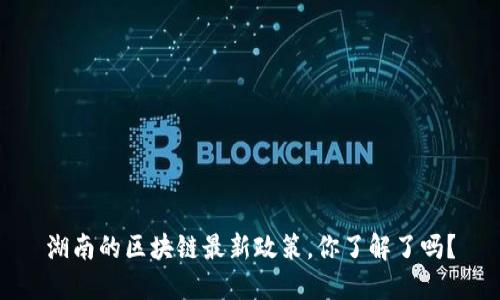 湖南的区块链最新政策，你了解了吗？
