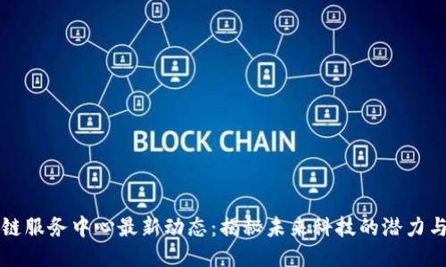 区块链服务中心最新动态：揭秘未来科技的潜力与挑战