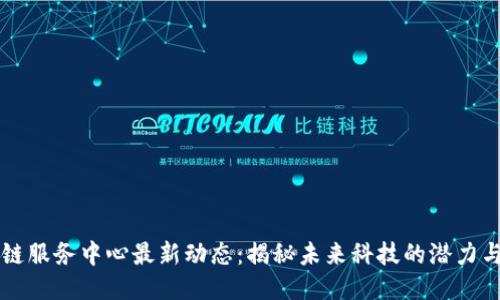 区块链服务中心最新动态：揭秘未来科技的潜力与挑战