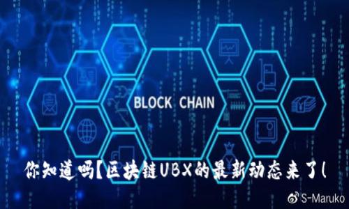 你知道吗？区块链UBX的最新动态来了！