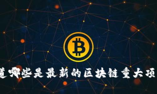 你知道哪些是最新的区块链重大项目吗？