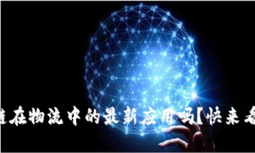 想了解区块链在物流中的最新应用吗？快来看看这些视频！