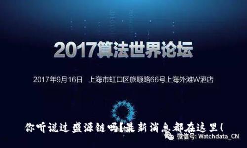你听说过盛源链吗？最新消息都在这里！