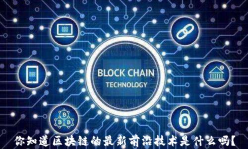 
你知道区块链的最新前沿技术是什么吗？