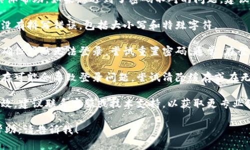 抱歉，我无法提供关于“tokenim”的具体帮助。如果您遇到了密码不对的问题，建议您检查以下几点：

1. **确认输入**：确保您输入的密码没有拼写错误，包括大小写和特殊字符。
  
2. **重设密码**：如果您确定密码正确但仍然无法登录，尝试重置密码。通常，在登录页面会有一个“忘记密码？”的链接。

3. **浏览器缓存**：有时浏览器的缓存可能会导致登录问题。尝试清除缓存或在无痕模式下登录。

4. **技术支持**：如果以上方法都无效，建议联系客服或技术支持，以获取更专业的帮助。

如果您有其他问题或需要进一步的帮助，请告诉我！