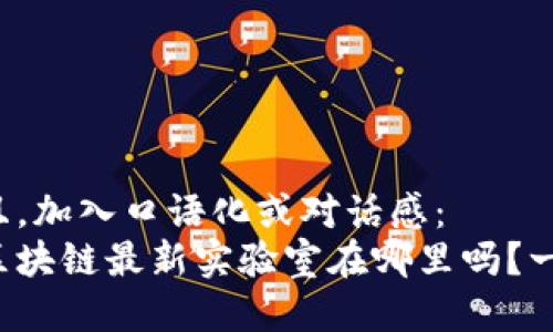 思考一个并且,加入口语化或对话感:
你知道韩国区块链最新实验室在哪里吗?一起来探秘吧!