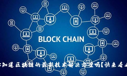 你知道区块链的最新技术解决方案吗？快来看看！