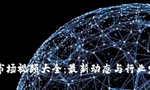 区块链市场视频大全：最新动态与行业发展分析