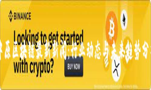 中原区块链最新新闻：行业动态与未来趋势分析