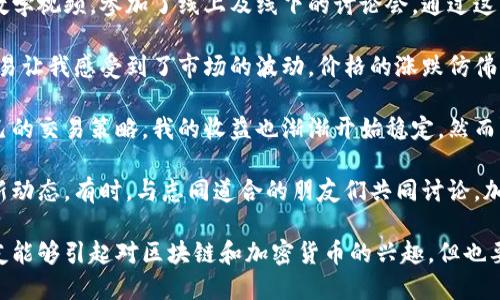 区块链炒币日记

区块链技术的迅速崛起和加密货币的狂热，使得越来越多的人尝试进入这个充满机遇与风险的领域。近年来，随着比特币、以太坊等数字货币的价格飙升，许多人寻求通过炒币致富。我也是其中一员，怀着好奇与梦想，开始了我的区块链炒币之旅。

在这条炒币的路上，首先，我进行了大量的研究。了解区块链技术的基本原理和各类数字货币的特点成为我入门的第一步。我阅读了大量的文章，观看了无数的教学视频，参加了线上及线下的讨论会。通过这些学习，我逐渐认识到投资加密货币并不仅仅是查看价格走势图，更需要理解背后的技术和市场动态。

接下来，我选择了几个主流的加密货币进行交易，比如比特币、以太坊和莱特币。我在一家信任度高的交易所注册了账户，开启了自己的投资之路。初始的几次交易让我感受到了市场的波动，价格的涨跌仿佛一瞬间就能改变我的心情。在这些交易中，我意识到自己对于市场的判断力仍需加强，尤其是如何把握最佳的买入和卖出时机。

随着时间的推移，我逐渐积累了一些经验，我开始尝试分析市场趋势，结合技术分析与基本面进行判断。尽管市场的波动仍然让我感到紧张，但通过逐步形成自己的交易策略，我的收益也渐渐开始稳定。然而，这条路并非一帆风顺，错误的决策仍是常有的事。随着交易的深入，我开始认识到情绪管理的重要性，尤其是面对市场的急剧波动时，保持冷静和理智尤为重要。

在这一过程中，我也意识到了社群的力量。无论是在Twitter、Discord还是Reddit等社交平台上，各种关于加密货币的信息源源不断，我时常通过这些渠道获取新动态。有时，与志同道合的朋友们共同讨论，加深了我对某些项目的理解和分析。这种互动不仅让我收获了知识，也缓解了独自投资时的孤独感。

至今，我的炒币旅程仍在继续。尽管市场的波动不可预测，但这段经历让我获取了宝贵的经验，也让我学会了如何在风险与收益之间找到平衡。我希望更多的朋友能够引起对区块链和加密货币的兴趣，但也要提醒大家，在这条充满机遇的道路上，永远要保持清醒的头脑，理性投资，切勿盲目跟风。