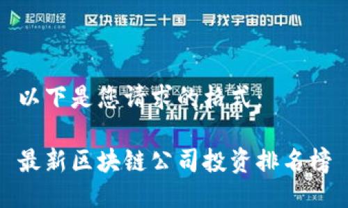 以下是您请求的格式： 

最新区块链公司投资排名榜