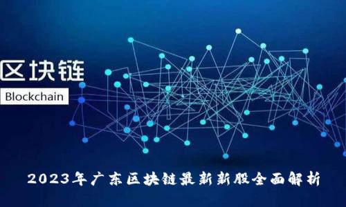 2023年广东区块链最新新股全面解析