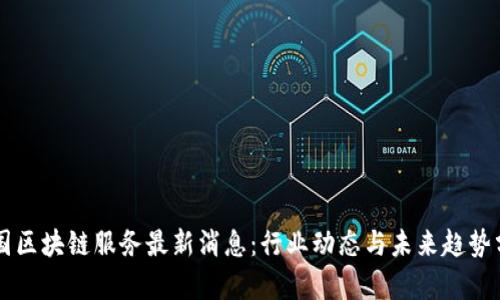中国区块链服务最新消息：行业动态与未来趋势分析