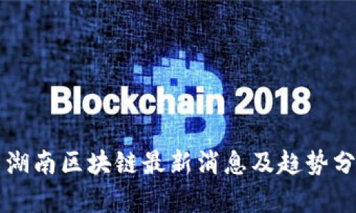 新湖南区块链最新消息及趋势分析