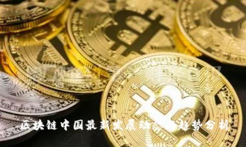 区块链中国最新发展动态与趋势分析